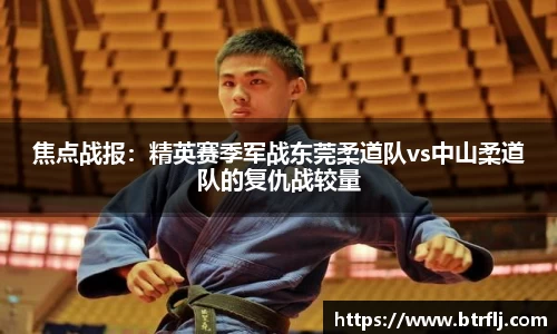 焦点战报：精英赛季军战东莞柔道队vs中山柔道队的复仇战较量